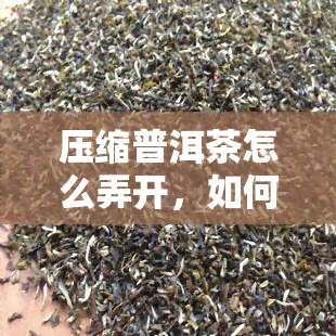 压缩普洱茶怎么弄开，如何打开压缩普洱茶？