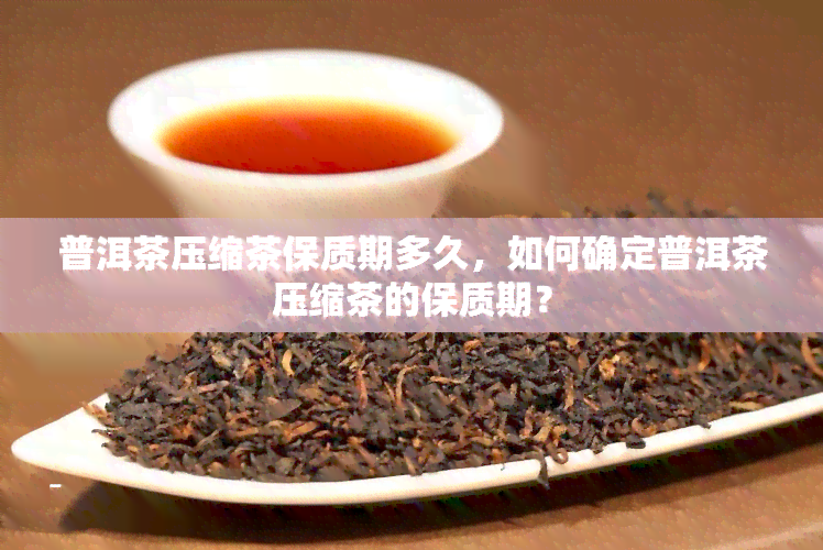 普洱茶压缩茶保质期多久，如何确定普洱茶压缩茶的保质期？