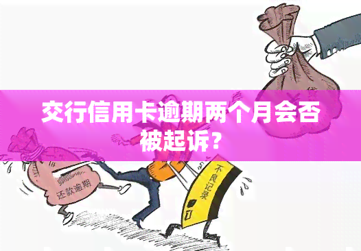 交行信用卡逾期两个月会否被起诉？