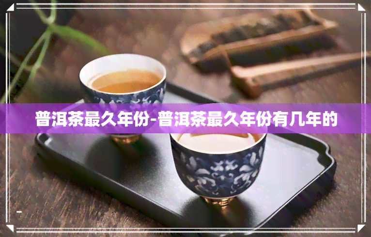 普洱茶最久年份-普洱茶最久年份有几年的