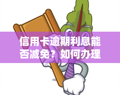 信用卡逾期利息能否减免？如何办理？详细攻略！