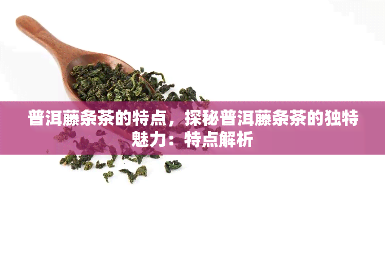 普洱藤条茶的特点，探秘普洱藤条茶的独特魅力：特点解析