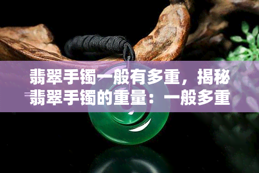 翡翠手镯一般有多重，揭秘翡翠手镯的重量：一般多重？