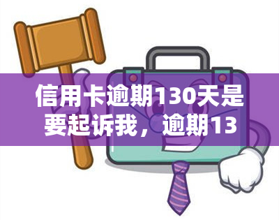 信用卡逾期130天是要起诉我，逾期130天！信用卡欠款可能会被起诉，你需要了解这些信息