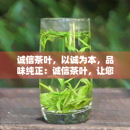 诚信茶叶，以诚为本，品味纯正：诚信茶叶，让您尽享天然好茶