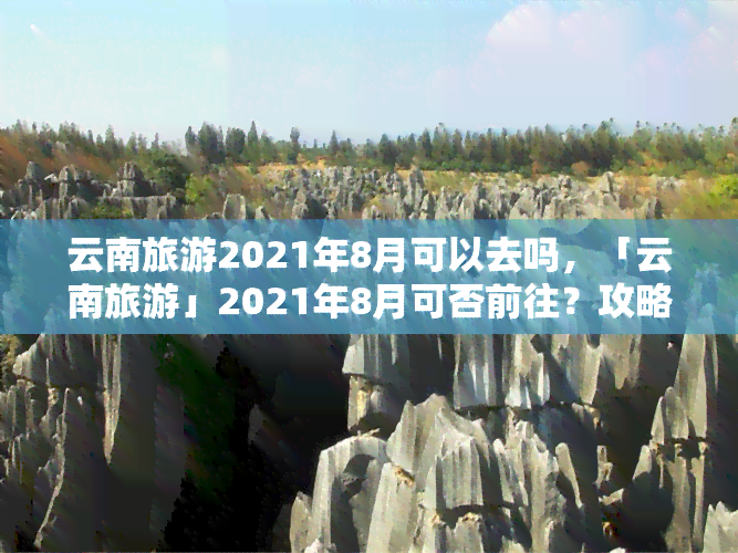 云南旅游2021年8月可以去吗，「云南旅游」2021年8月可否前往？攻略在此！