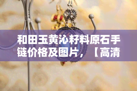 和田玉黄沁籽料原石手链价格及图片，【高清实拍】和田玉黄沁籽料原石手链价格及图片一览