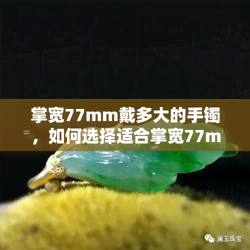 掌宽77mm戴多大的手镯，如何选择适合掌宽77mm的手镯？