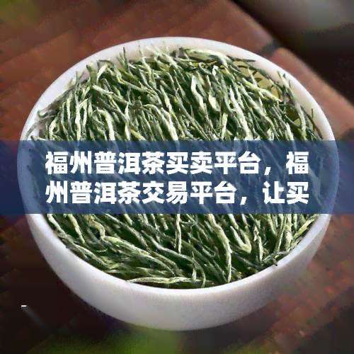 福州普洱茶买卖平台，福州普洱茶交易平台，让买卖更便捷！