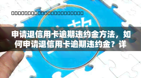 申请退信用卡逾期违约金方法，如何申请退信用卡逾期违约金？详细步骤大揭秘！