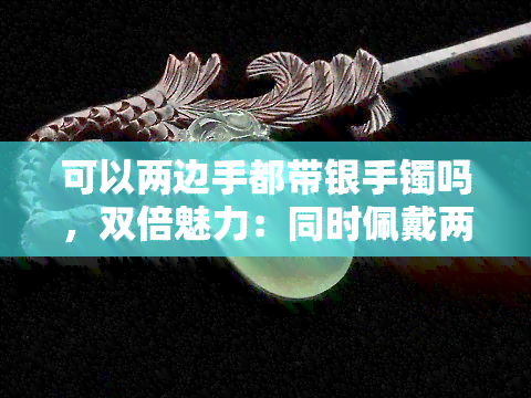 可以两边手都带银手镯吗，双倍魅力：同时佩戴两只银手镯的时尚指南