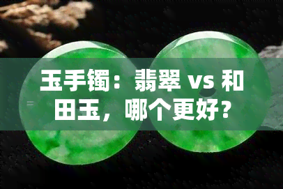 玉手镯：翡翠 vs 和田玉，哪个更好？