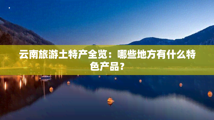 云南旅游土特产全览：哪些地方有什么特色产品？