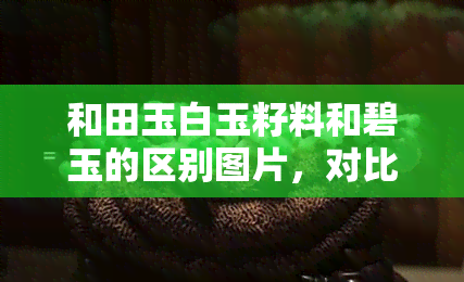 和田玉白玉籽料和碧玉的区别图片，对比欣赏：和田玉白玉籽料与碧玉的异同之美