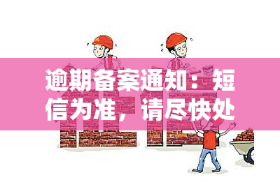 逾期备案通知：短信为准，请尽快处理