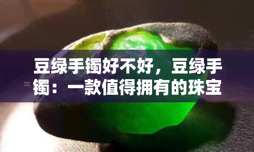 豆绿手镯好不好，豆绿手镯：一款值得拥有的珠宝吗？