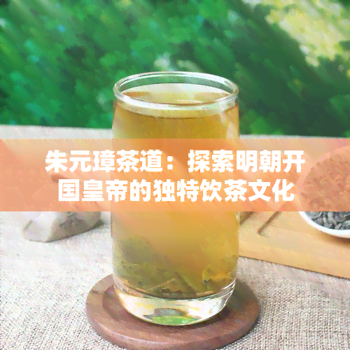 朱元璋茶道：探索明朝开国皇帝的独特饮茶文化