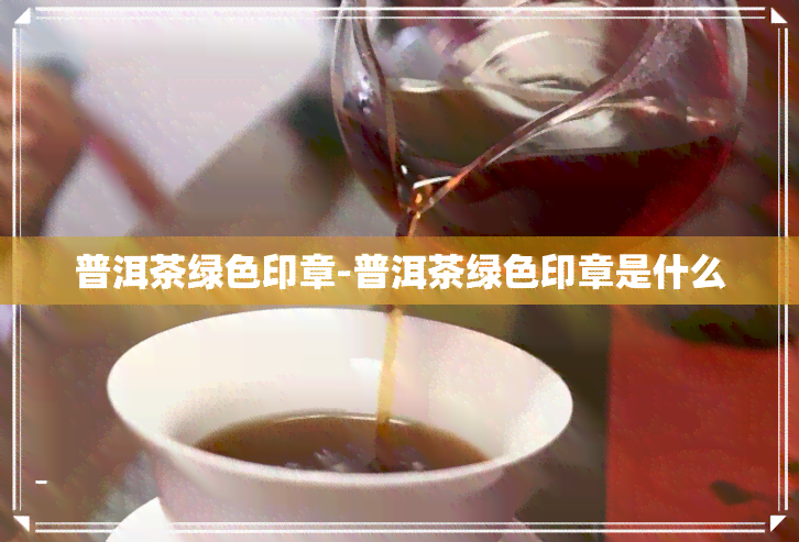 普洱茶绿色印章-普洱茶绿色印章是什么