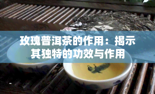 玫瑰普洱茶的作用：揭示其独特的功效与作用