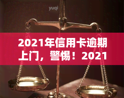 2021年信用卡逾期上门，警惕！2021年信用卡逾期可能面临上门