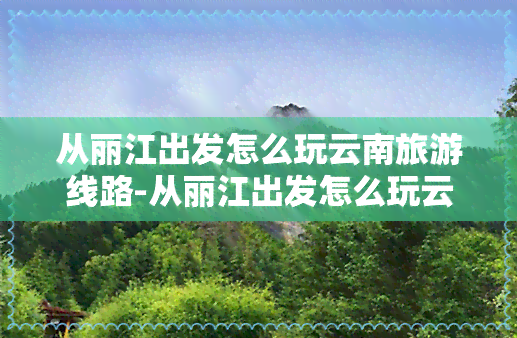 从丽江出发怎么玩云南旅游线路-从丽江出发怎么玩云南旅游线路好