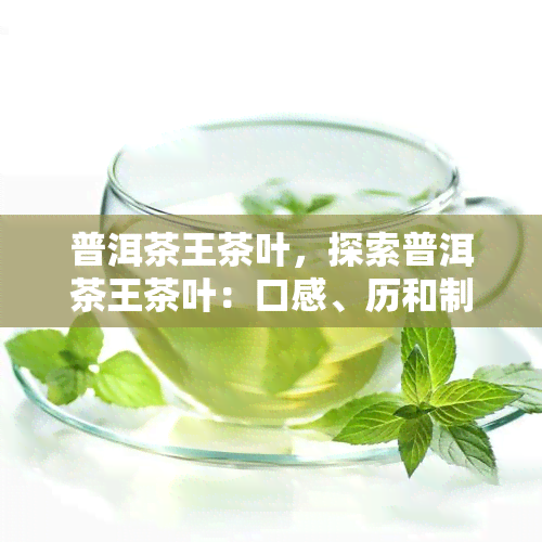 普洱茶王茶叶，探索普洱茶王茶叶：口感、历和制作工艺的深度解析