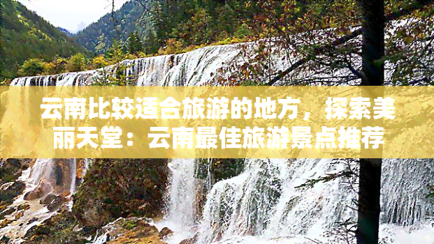 云南比较适合旅游的地方，探索美丽天堂：云南更佳旅游景点推荐