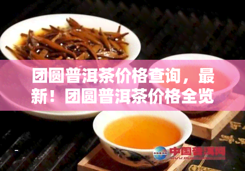 团圆普洱茶价格查询，最新！团圆普洱茶价格全览，一文帮你快速查询