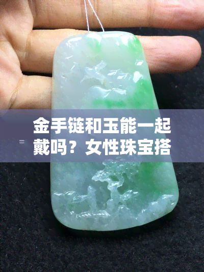 金手链和玉能一起戴吗？女性珠宝搭配疑问解答