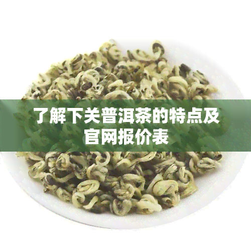 了解下关普洱茶的特点及官网报价表