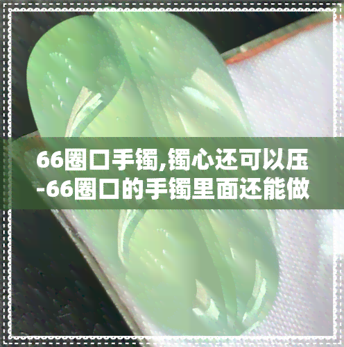 66圈口手镯,镯心还可以压-66圈口的手镯里面还能做多大圈口的镯子