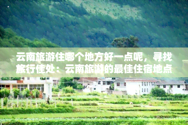 云南旅游住哪个地方好一点呢，寻找旅行佳处：云南旅游的更佳住宿地点推荐