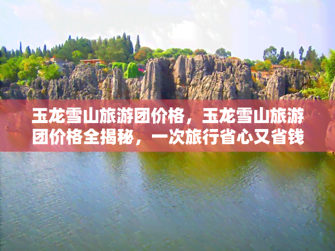 玉龙雪山旅游团价格，玉龙雪山旅游团价格全揭秘，一次旅行省心又省钱！