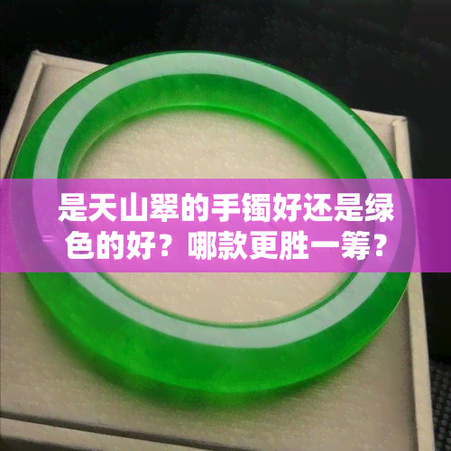 是天山翠的手镯好还是绿色的好？哪款更胜一筹？