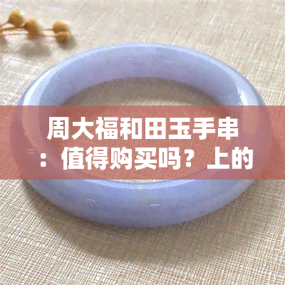 周大福和田玉手串：值得购买吗？上的评价解析