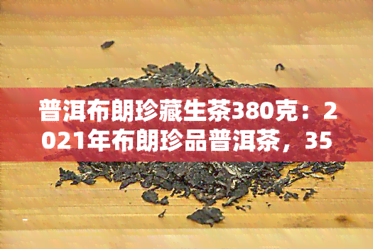 普洱布朗珍藏生茶380克：2021年布朗珍品普洱茶，357克茶饼售价