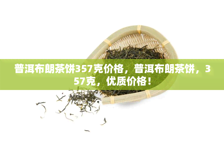 普洱布朗茶饼357克价格，普洱布朗茶饼，357克，优质价格！