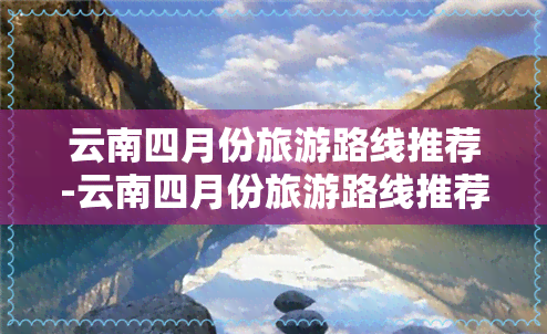 云南四月份旅游路线推荐-云南四月份旅游路线推荐图