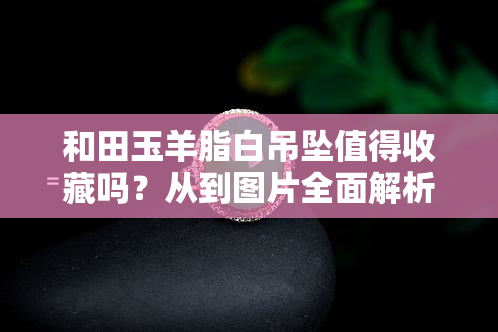 和田玉羊脂白吊坠值得收藏吗？从到图片全面解析