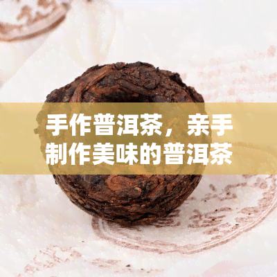 手作普洱茶，亲手制作美味的普洱茶，享受手工冲泡的乐趣！