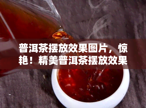 普洱茶摆放效果图片，惊艳！精美普洱茶摆放效果图片欣