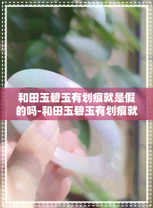 和田玉碧玉有划痕就是假的吗-和田玉碧玉有划痕就是假的吗图片