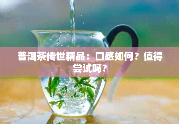 普洱茶传世精品：口感如何？值得尝试吗？