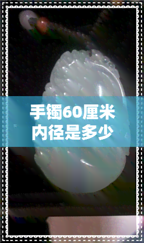 手镯60厘米内径是多少圈口-手镯内径60厘米是多大圈口