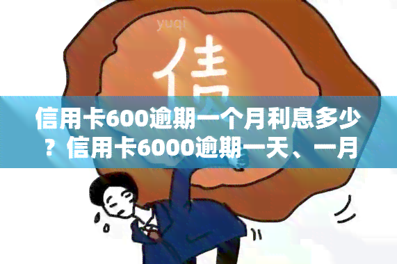 信用卡600逾期一个月利息多少？信用卡6000逾期一天、一月分别多少钱？