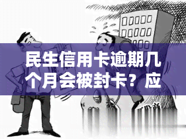 民生信用卡逾期几个月会被封卡？应该如何处理和解决逾期问题？影响有哪些？