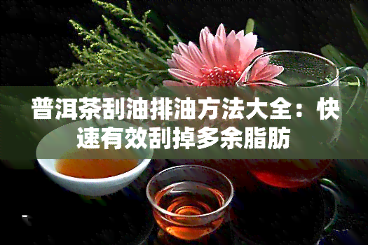 普洱茶刮油排油方法大全：快速有效刮掉多余脂肪