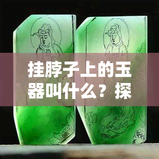 挂脖子上的玉器叫什么？探究其名称与含义