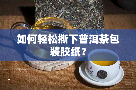 如何轻松撕下普洱茶包装胶纸？