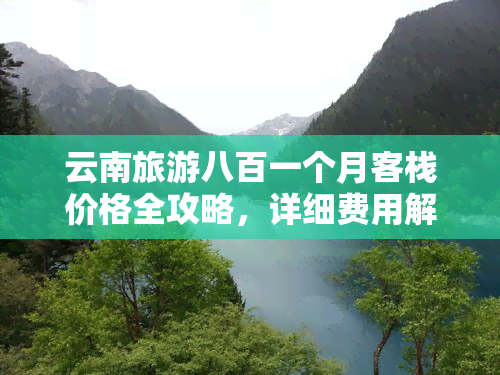 云南旅游八百一个月客栈价格全攻略，详细费用解答